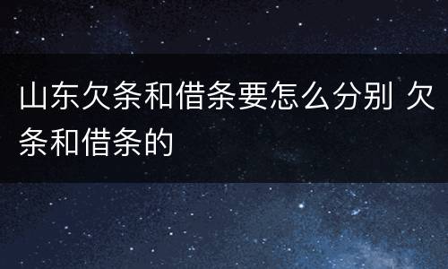 山东欠条和借条要怎么分别 欠条和借条的
