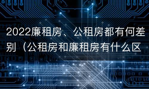 2022廉租房、公租房都有何差别（公租房和廉租房有什么区别?2019年的）