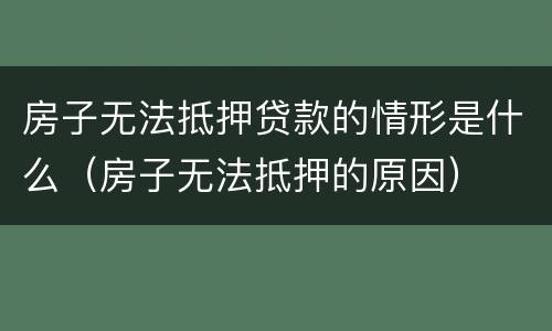 房子无法抵押贷款的情形是什么（房子无法抵押的原因）