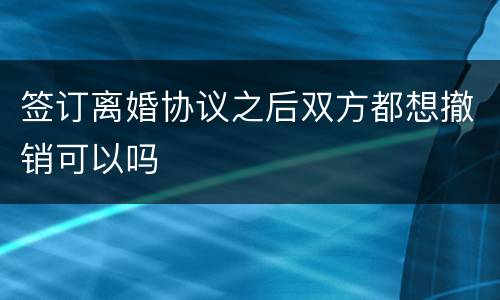 签订离婚协议之后双方都想撤销可以吗