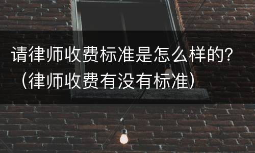 请律师收费标准是怎么样的？（律师收费有没有标准）
