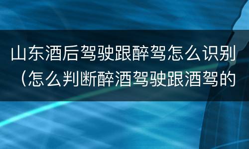 山东酒后驾驶跟醉驾怎么识别（怎么判断醉酒驾驶跟酒驾的区别）