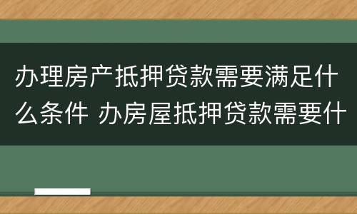 办理房产抵押贷款需要满足什么条件 办房屋抵押贷款需要什么材料