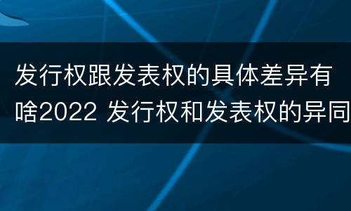 发行权跟发表权的具体差异有啥2022 发行权和发表权的异同