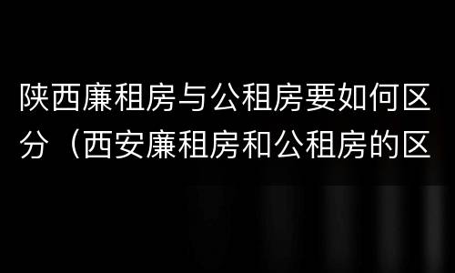 陕西廉租房与公租房要如何区分（西安廉租房和公租房的区别到底是什么?）