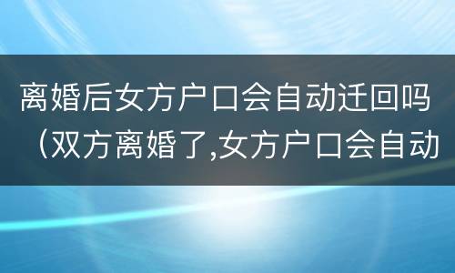 离婚后女方户口会自动迁回吗（双方离婚了,女方户口会自动迁走吗）