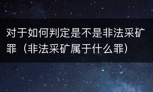 对于如何判定是不是非法采矿罪（非法采矿属于什么罪）
