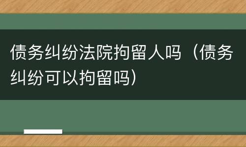 债务纠纷法院拘留人吗（债务纠纷可以拘留吗）