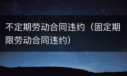 不定期劳动合同违约（固定期限劳动合同违约）