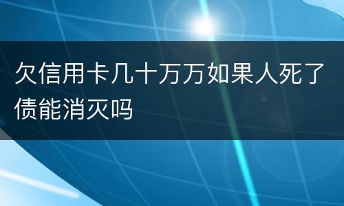 欠信用卡几十万万如果人死了债能消灭吗