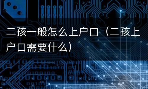 二孩一般怎么上户口（二孩上户口需要什么）