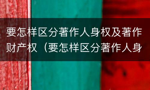 要怎样区分著作人身权及著作财产权（要怎样区分著作人身权及著作财产权的区别）