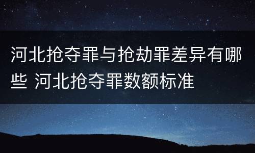 河北抢夺罪与抢劫罪差异有哪些 河北抢夺罪数额标准