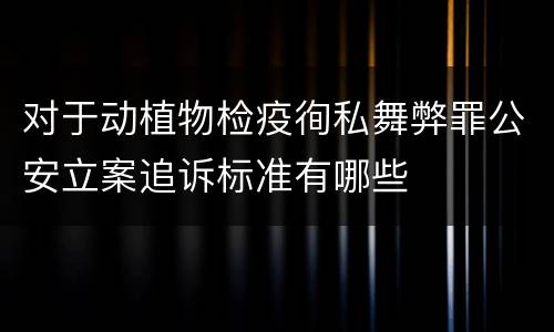 对于动植物检疫徇私舞弊罪公安立案追诉标准有哪些