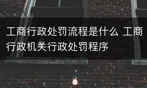 工商行政处罚流程是什么 工商行政机关行政处罚程序