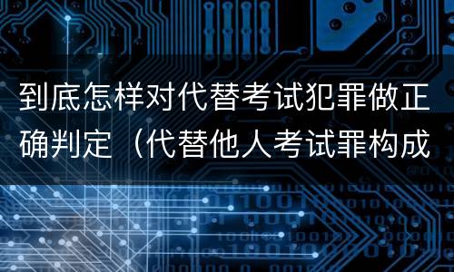 到底怎样对代替考试犯罪做正确判定（代替他人考试罪构成要件有何规定）