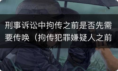 刑事诉讼中拘传之前是否先需要传唤（拘传犯罪嫌疑人之前必须先传唤）