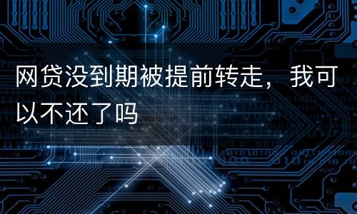 网贷没到期被提前转走，我可以不还了吗