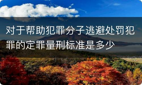对于帮助犯罪分子逃避处罚犯罪的定罪量刑标准是多少