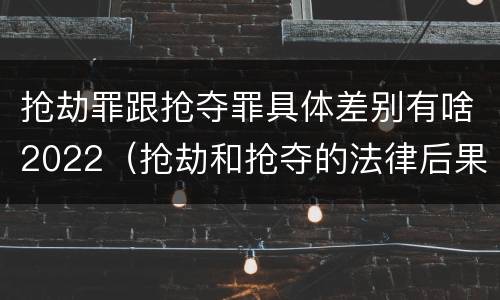 抢劫罪跟抢夺罪具体差别有啥2022（抢劫和抢夺的法律后果一样吗）