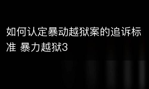 如何认定暴动越狱案的追诉标准 暴力越狱3