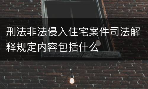 刑法非法侵入住宅案件司法解释规定内容包括什么