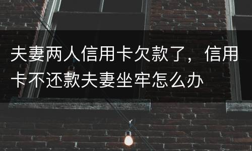 夫妻两人信用卡欠款了，信用卡不还款夫妻坐牢怎么办