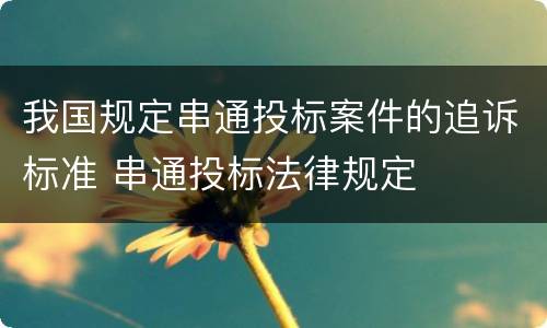 我国规定串通投标案件的追诉标准 串通投标法律规定