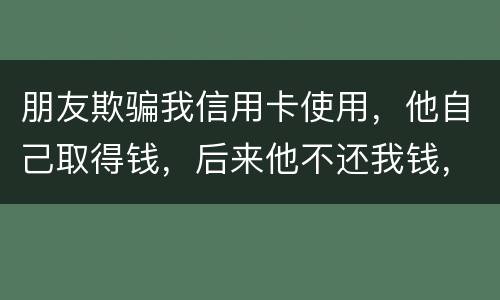 朋友欺骗我信用卡使用，他自己取得钱，后来他不还我钱，起诉他能赢么