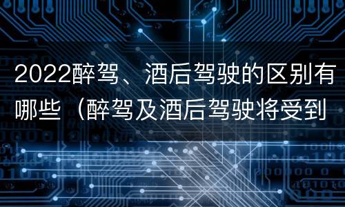 2022醉驾、酒后驾驶的区别有哪些（醉驾及酒后驾驶将受到怎样的处罚）