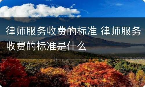 律师服务收费的标准 律师服务收费的标准是什么