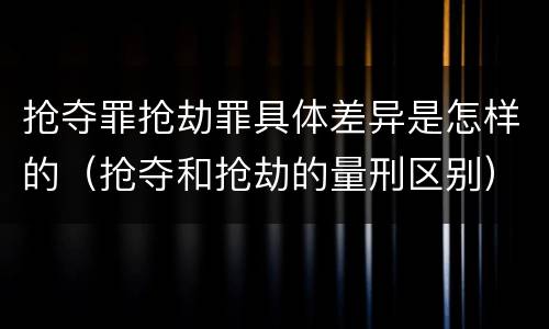 抢夺罪抢劫罪具体差异是怎样的（抢夺和抢劫的量刑区别）