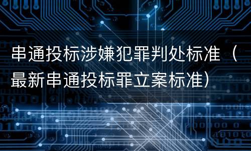 串通投标涉嫌犯罪判处标准（最新串通投标罪立案标准）