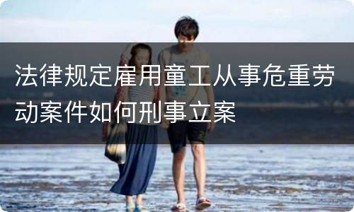 法律规定雇用童工从事危重劳动案件如何刑事立案