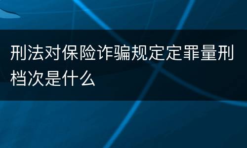 刑法对保险诈骗规定定罪量刑档次是什么
