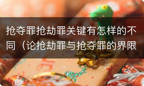 抢夺罪抢劫罪关键有怎样的不同（论抢劫罪与抢夺罪的界限）