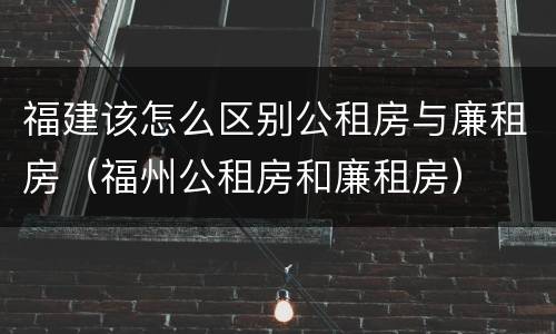 福建该怎么区别公租房与廉租房（福州公租房和廉租房）