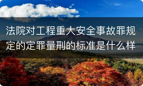 法院对工程重大安全事故罪规定的定罪量刑的标准是什么样的