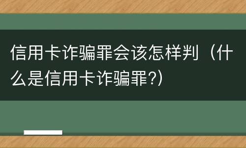 信用卡诈骗罪会该怎样判（什么是信用卡诈骗罪?）