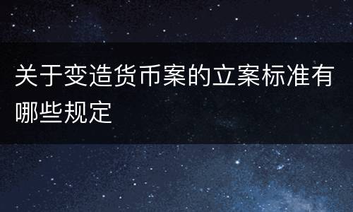 关于变造货币案的立案标准有哪些规定