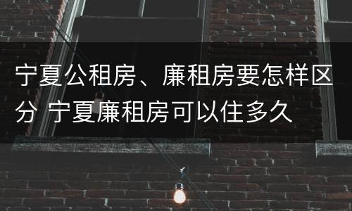 宁夏公租房、廉租房要怎样区分 宁夏廉租房可以住多久