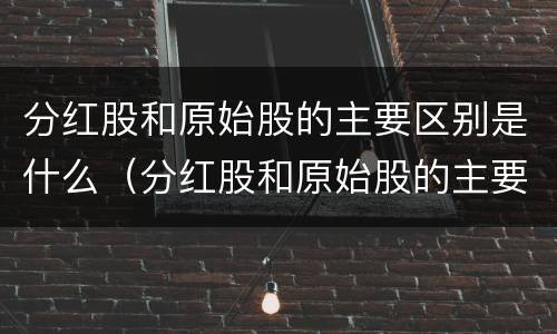 分红股和原始股的主要区别是什么（分红股和原始股的主要区别是什么呢）