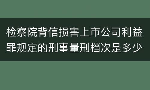 检察院背信损害上市公司利益罪规定的刑事量刑档次是多少