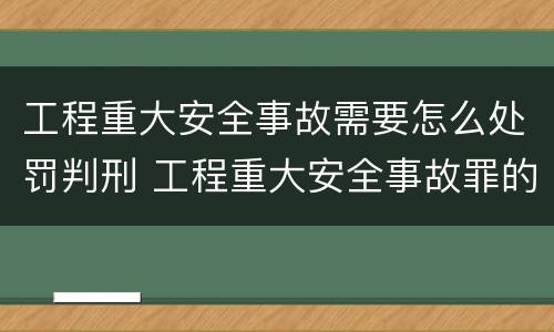 工程重大安全事故需要怎么处罚判刑 工程重大安全事故罪的处罚