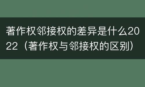 著作权邻接权的差异是什么2022（著作权与邻接权的区别）