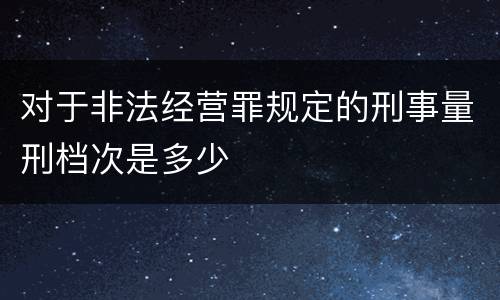 对于非法经营罪规定的刑事量刑档次是多少