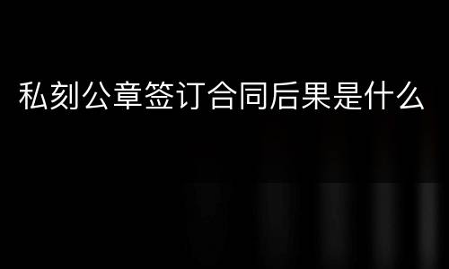 私刻公章签订合同后果是什么
