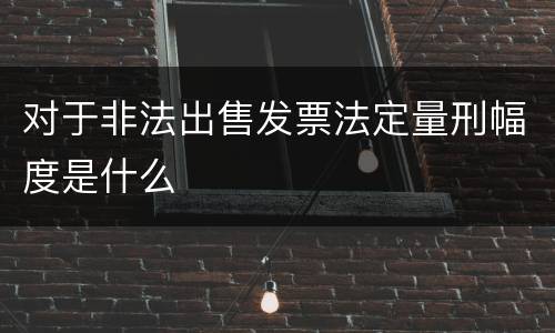 对于非法出售发票法定量刑幅度是什么