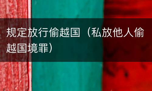 规定放行偷越国（私放他人偷越国境罪）