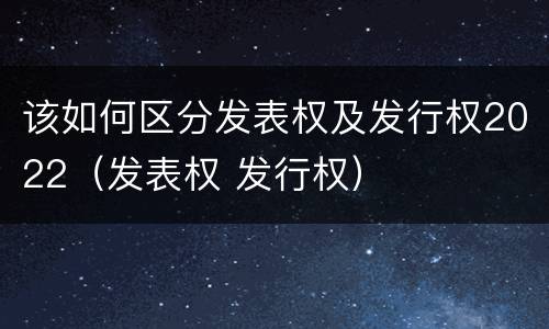 该如何区分发表权及发行权2022（发表权 发行权）